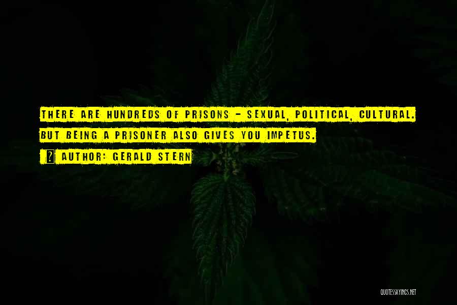 Gerald Stern Quotes: There Are Hundreds Of Prisons - Sexual, Political, Cultural. But Being A Prisoner Also Gives You Impetus.