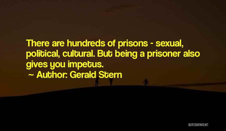 Gerald Stern Quotes: There Are Hundreds Of Prisons - Sexual, Political, Cultural. But Being A Prisoner Also Gives You Impetus.