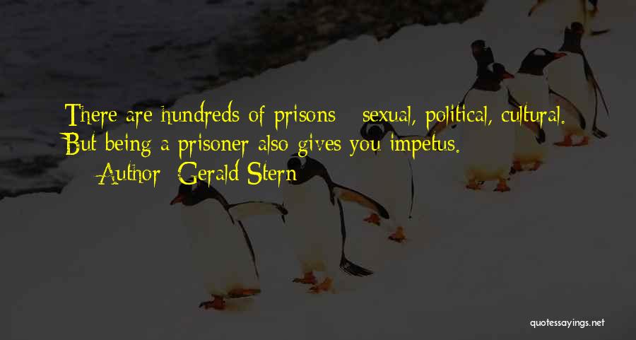 Gerald Stern Quotes: There Are Hundreds Of Prisons - Sexual, Political, Cultural. But Being A Prisoner Also Gives You Impetus.