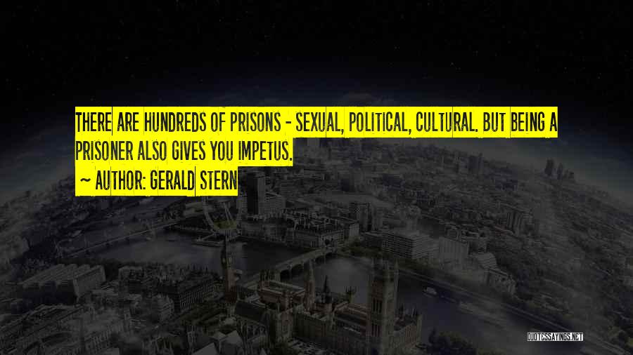 Gerald Stern Quotes: There Are Hundreds Of Prisons - Sexual, Political, Cultural. But Being A Prisoner Also Gives You Impetus.