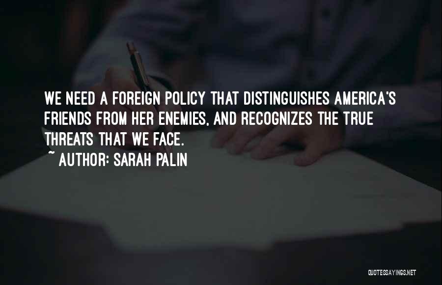 Sarah Palin Quotes: We Need A Foreign Policy That Distinguishes America's Friends From Her Enemies, And Recognizes The True Threats That We Face.