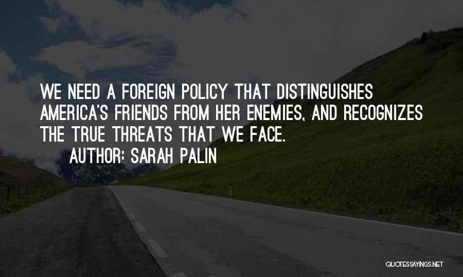Sarah Palin Quotes: We Need A Foreign Policy That Distinguishes America's Friends From Her Enemies, And Recognizes The True Threats That We Face.