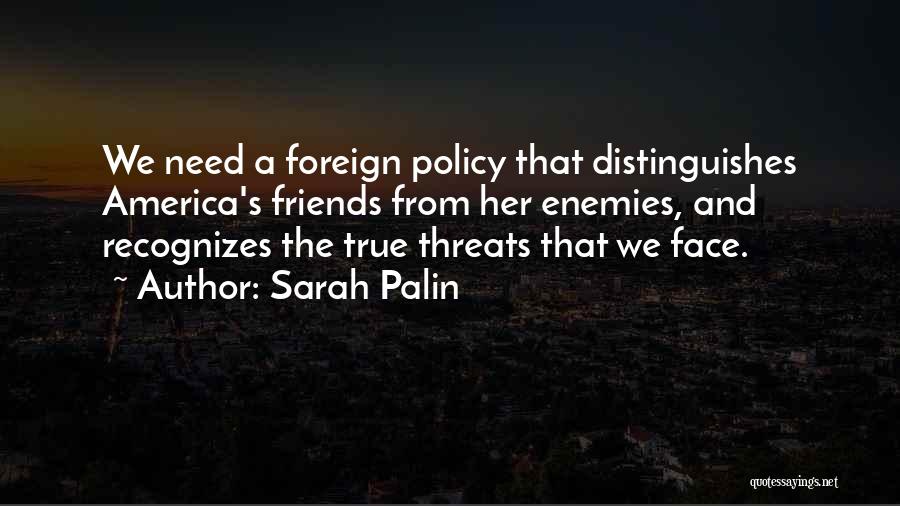 Sarah Palin Quotes: We Need A Foreign Policy That Distinguishes America's Friends From Her Enemies, And Recognizes The True Threats That We Face.