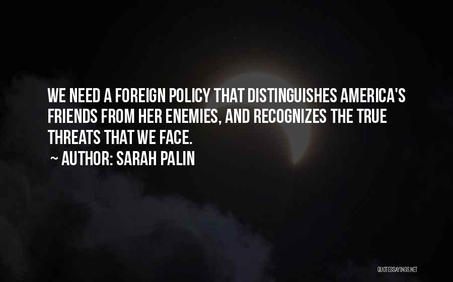 Sarah Palin Quotes: We Need A Foreign Policy That Distinguishes America's Friends From Her Enemies, And Recognizes The True Threats That We Face.