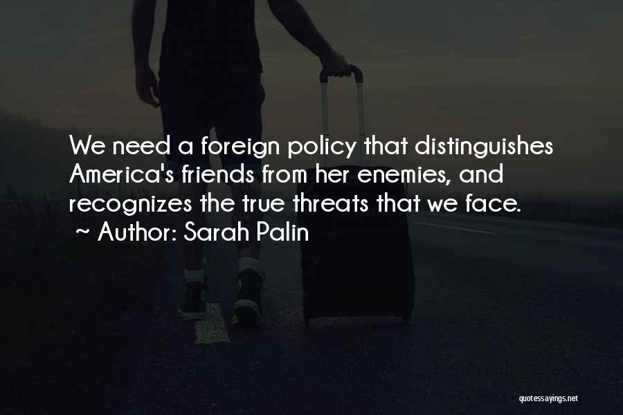 Sarah Palin Quotes: We Need A Foreign Policy That Distinguishes America's Friends From Her Enemies, And Recognizes The True Threats That We Face.