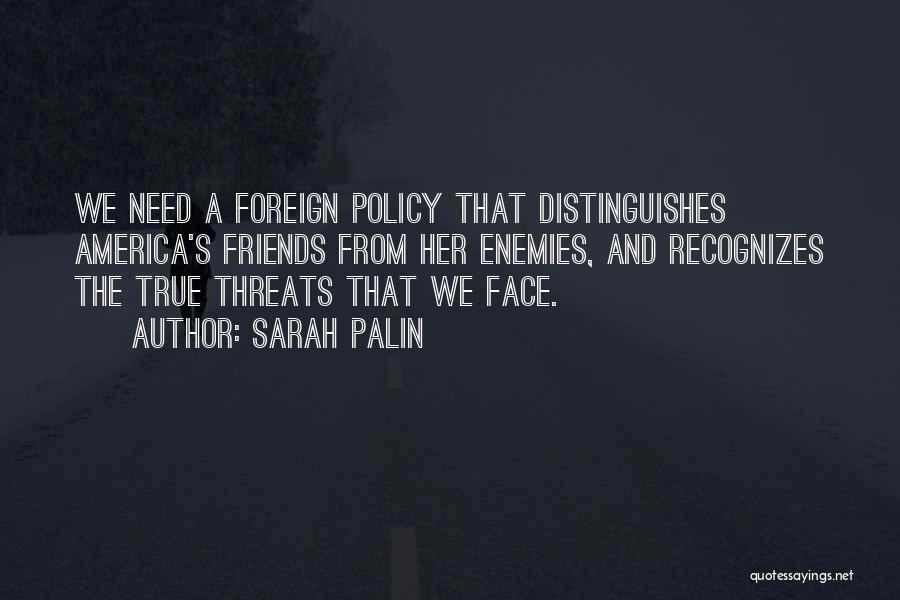 Sarah Palin Quotes: We Need A Foreign Policy That Distinguishes America's Friends From Her Enemies, And Recognizes The True Threats That We Face.