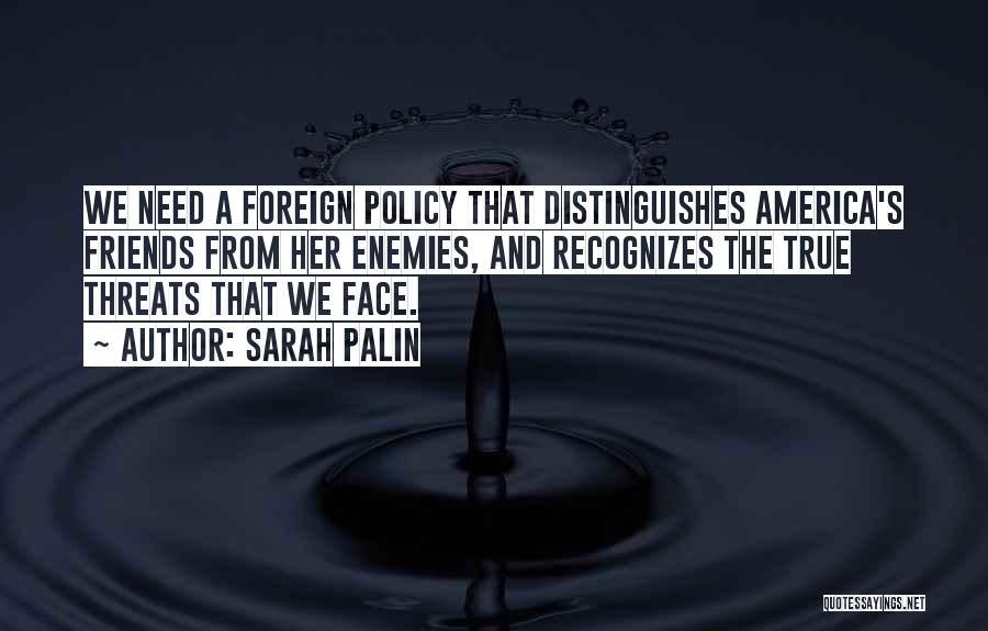 Sarah Palin Quotes: We Need A Foreign Policy That Distinguishes America's Friends From Her Enemies, And Recognizes The True Threats That We Face.