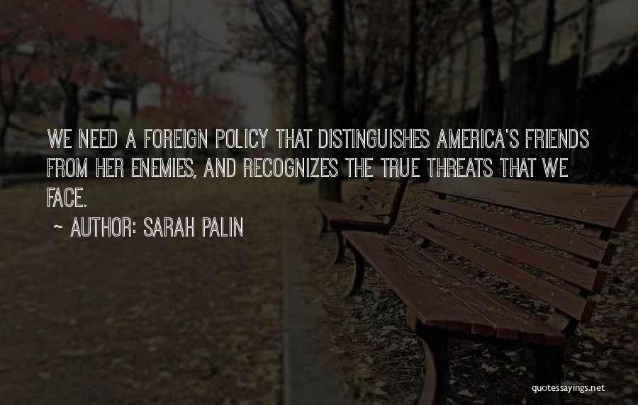 Sarah Palin Quotes: We Need A Foreign Policy That Distinguishes America's Friends From Her Enemies, And Recognizes The True Threats That We Face.