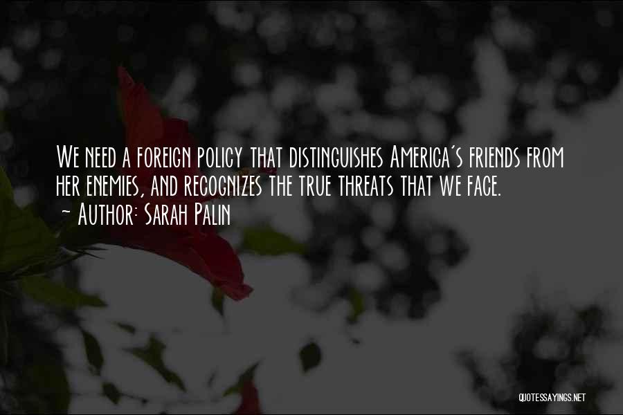 Sarah Palin Quotes: We Need A Foreign Policy That Distinguishes America's Friends From Her Enemies, And Recognizes The True Threats That We Face.