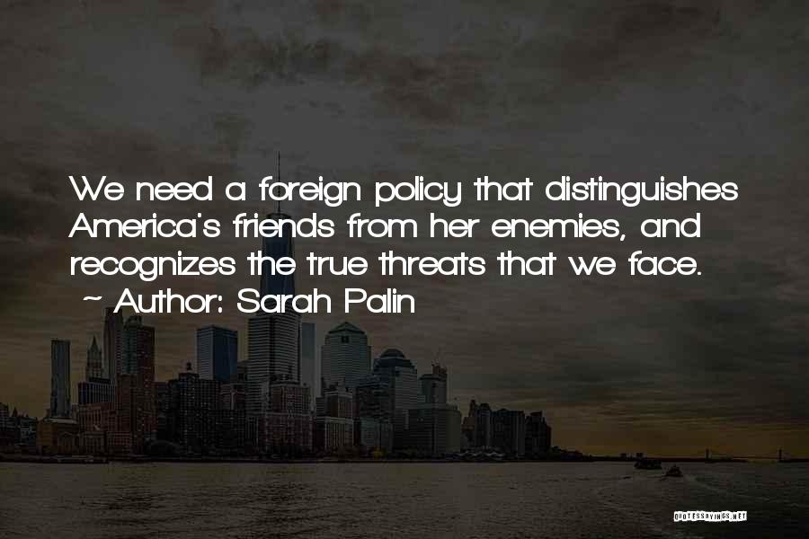 Sarah Palin Quotes: We Need A Foreign Policy That Distinguishes America's Friends From Her Enemies, And Recognizes The True Threats That We Face.