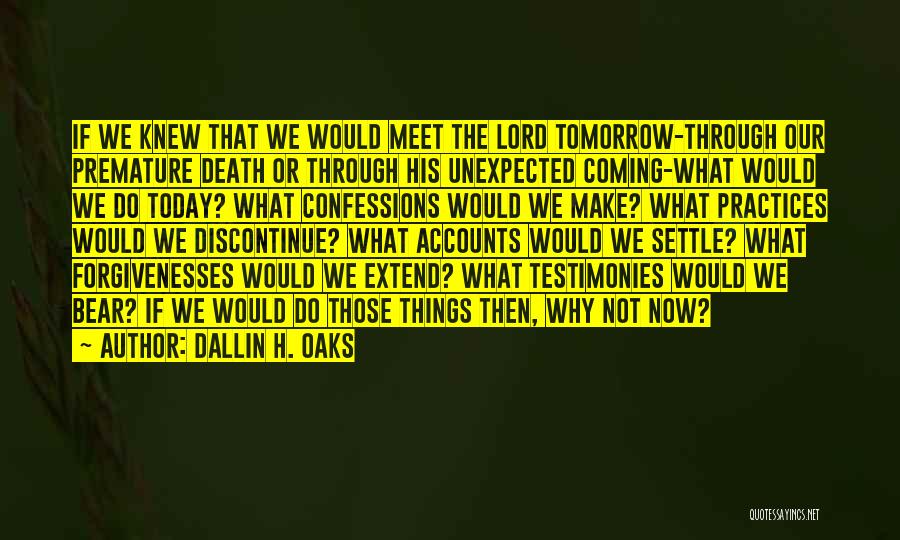 Dallin H. Oaks Quotes: If We Knew That We Would Meet The Lord Tomorrow-through Our Premature Death Or Through His Unexpected Coming-what Would We