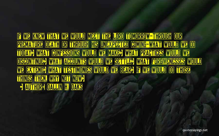 Dallin H. Oaks Quotes: If We Knew That We Would Meet The Lord Tomorrow-through Our Premature Death Or Through His Unexpected Coming-what Would We