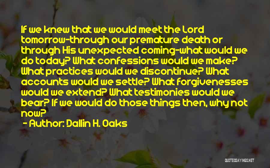 Dallin H. Oaks Quotes: If We Knew That We Would Meet The Lord Tomorrow-through Our Premature Death Or Through His Unexpected Coming-what Would We