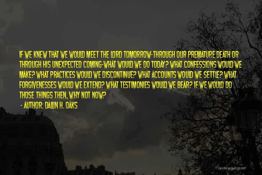 Dallin H. Oaks Quotes: If We Knew That We Would Meet The Lord Tomorrow-through Our Premature Death Or Through His Unexpected Coming-what Would We