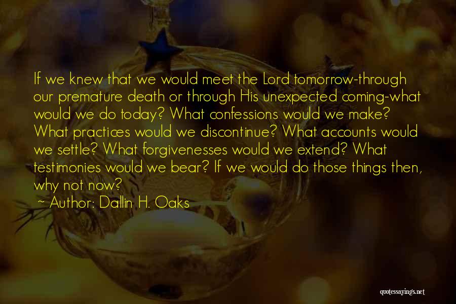 Dallin H. Oaks Quotes: If We Knew That We Would Meet The Lord Tomorrow-through Our Premature Death Or Through His Unexpected Coming-what Would We