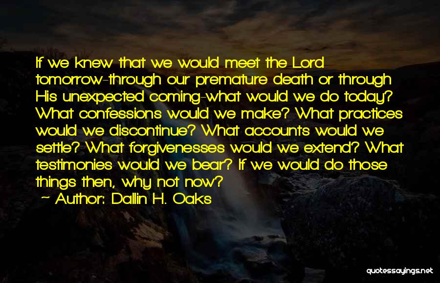 Dallin H. Oaks Quotes: If We Knew That We Would Meet The Lord Tomorrow-through Our Premature Death Or Through His Unexpected Coming-what Would We