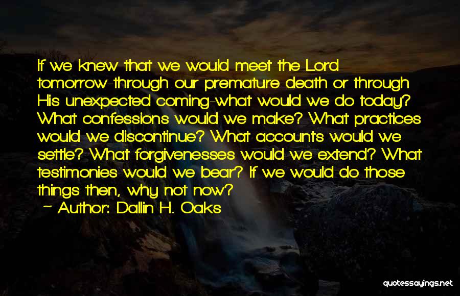 Dallin H. Oaks Quotes: If We Knew That We Would Meet The Lord Tomorrow-through Our Premature Death Or Through His Unexpected Coming-what Would We