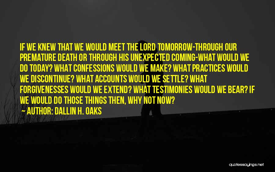 Dallin H. Oaks Quotes: If We Knew That We Would Meet The Lord Tomorrow-through Our Premature Death Or Through His Unexpected Coming-what Would We