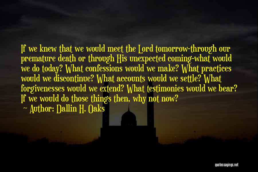 Dallin H. Oaks Quotes: If We Knew That We Would Meet The Lord Tomorrow-through Our Premature Death Or Through His Unexpected Coming-what Would We