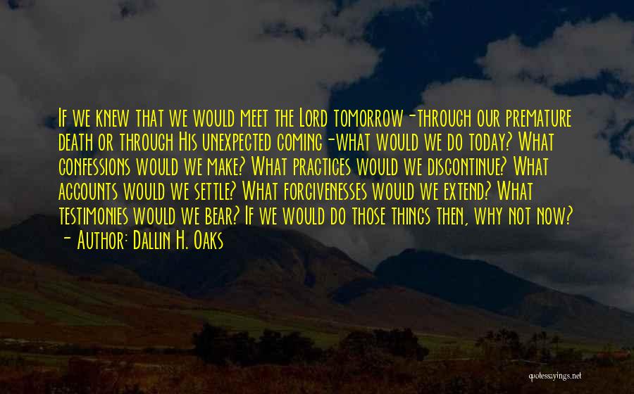 Dallin H. Oaks Quotes: If We Knew That We Would Meet The Lord Tomorrow-through Our Premature Death Or Through His Unexpected Coming-what Would We