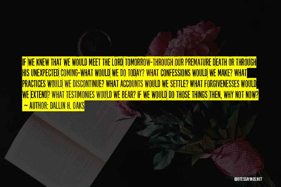 Dallin H. Oaks Quotes: If We Knew That We Would Meet The Lord Tomorrow-through Our Premature Death Or Through His Unexpected Coming-what Would We