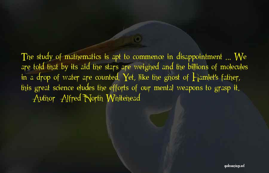 Alfred North Whitehead Quotes: The Study Of Mathematics Is Apt To Commence In Disappointment ... We Are Told That By Its Aid The Stars