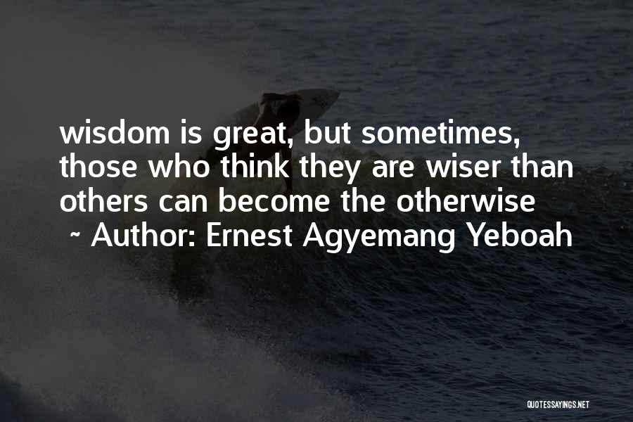 Ernest Agyemang Yeboah Quotes: Wisdom Is Great, But Sometimes, Those Who Think They Are Wiser Than Others Can Become The Otherwise