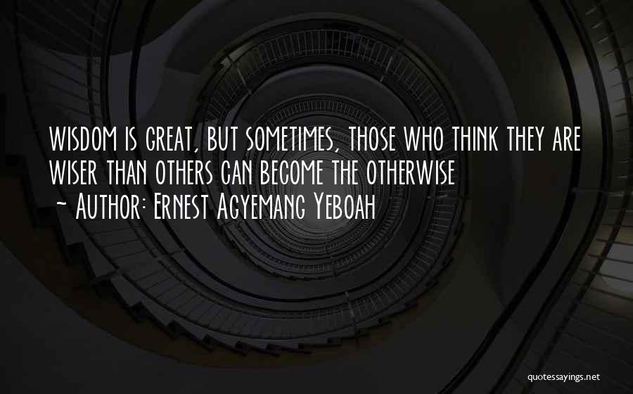 Ernest Agyemang Yeboah Quotes: Wisdom Is Great, But Sometimes, Those Who Think They Are Wiser Than Others Can Become The Otherwise