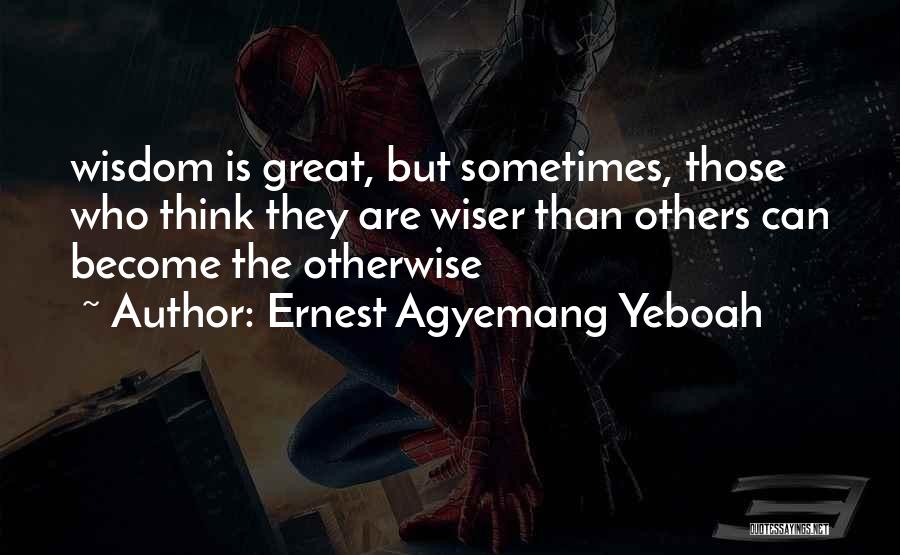 Ernest Agyemang Yeboah Quotes: Wisdom Is Great, But Sometimes, Those Who Think They Are Wiser Than Others Can Become The Otherwise