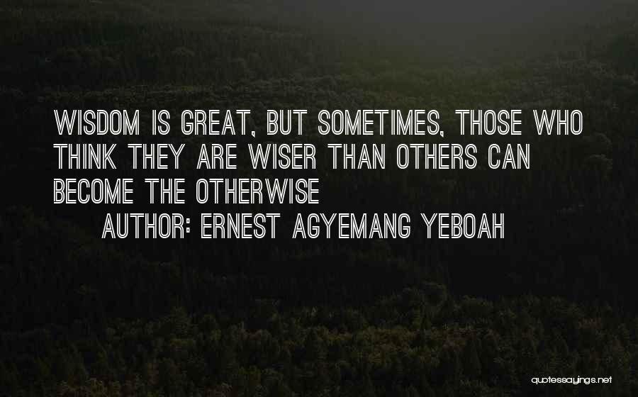 Ernest Agyemang Yeboah Quotes: Wisdom Is Great, But Sometimes, Those Who Think They Are Wiser Than Others Can Become The Otherwise