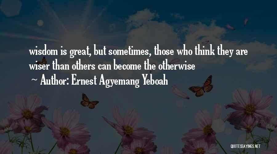 Ernest Agyemang Yeboah Quotes: Wisdom Is Great, But Sometimes, Those Who Think They Are Wiser Than Others Can Become The Otherwise