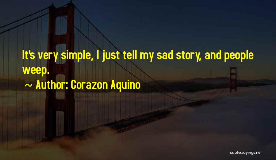 Corazon Aquino Quotes: It's Very Simple, I Just Tell My Sad Story, And People Weep.
