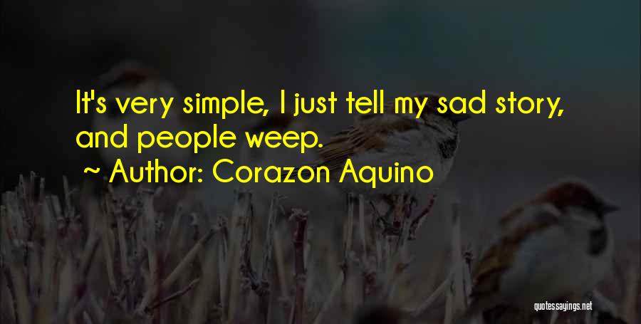 Corazon Aquino Quotes: It's Very Simple, I Just Tell My Sad Story, And People Weep.