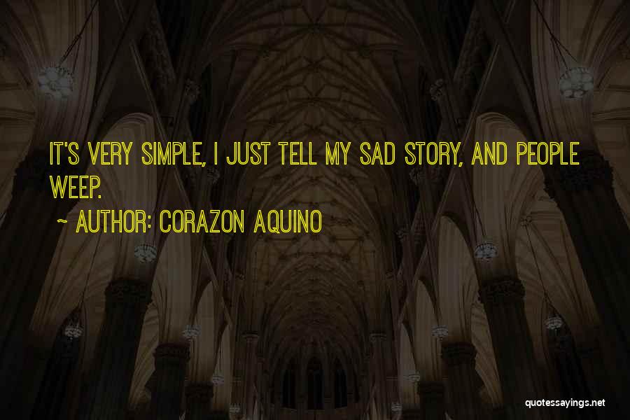 Corazon Aquino Quotes: It's Very Simple, I Just Tell My Sad Story, And People Weep.