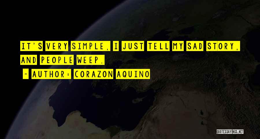 Corazon Aquino Quotes: It's Very Simple, I Just Tell My Sad Story, And People Weep.