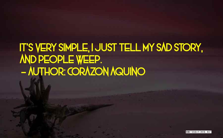 Corazon Aquino Quotes: It's Very Simple, I Just Tell My Sad Story, And People Weep.