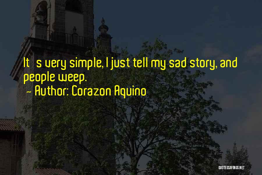 Corazon Aquino Quotes: It's Very Simple, I Just Tell My Sad Story, And People Weep.