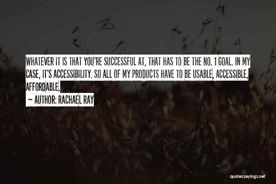 Rachael Ray Quotes: Whatever It Is That You're Successful At, That Has To Be The No. 1 Goal. In My Case, It's Accessibility.