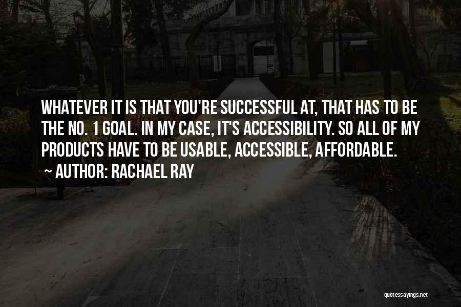 Rachael Ray Quotes: Whatever It Is That You're Successful At, That Has To Be The No. 1 Goal. In My Case, It's Accessibility.