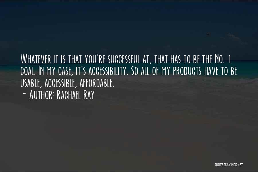 Rachael Ray Quotes: Whatever It Is That You're Successful At, That Has To Be The No. 1 Goal. In My Case, It's Accessibility.