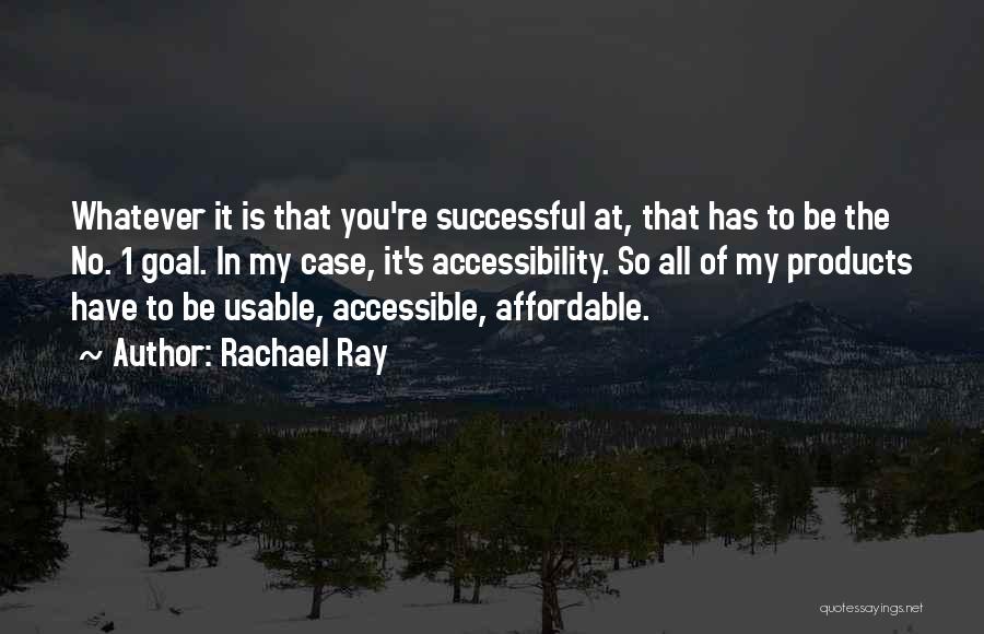 Rachael Ray Quotes: Whatever It Is That You're Successful At, That Has To Be The No. 1 Goal. In My Case, It's Accessibility.