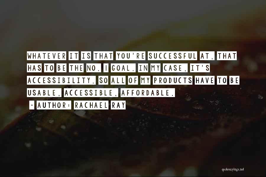 Rachael Ray Quotes: Whatever It Is That You're Successful At, That Has To Be The No. 1 Goal. In My Case, It's Accessibility.