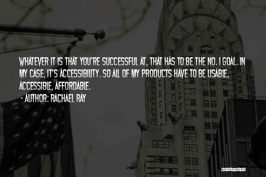 Rachael Ray Quotes: Whatever It Is That You're Successful At, That Has To Be The No. 1 Goal. In My Case, It's Accessibility.