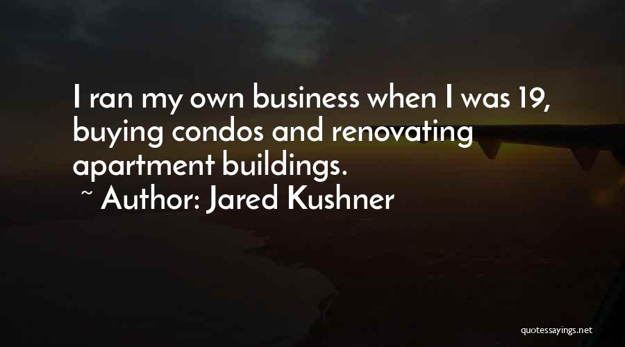 Jared Kushner Quotes: I Ran My Own Business When I Was 19, Buying Condos And Renovating Apartment Buildings.
