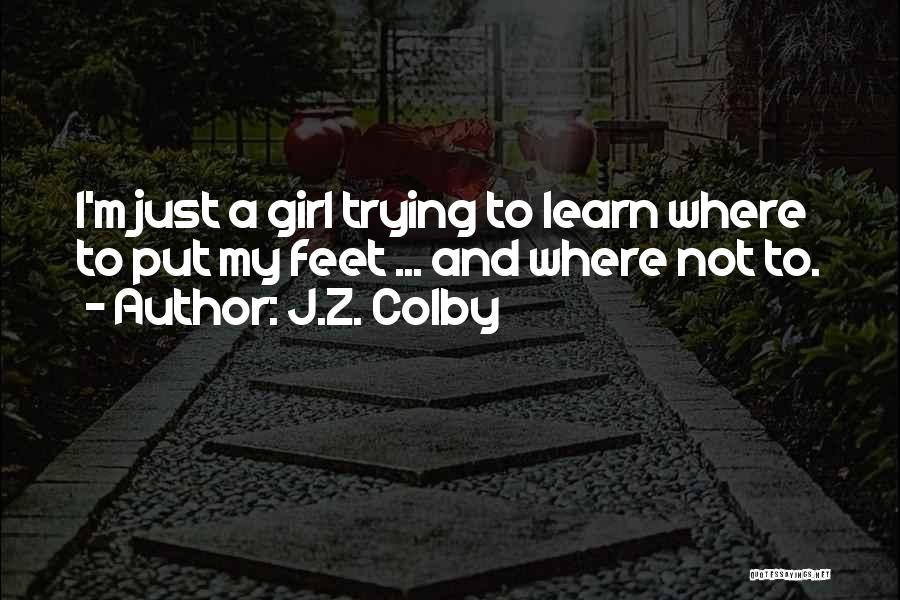 J.Z. Colby Quotes: I'm Just A Girl Trying To Learn Where To Put My Feet ... And Where Not To.