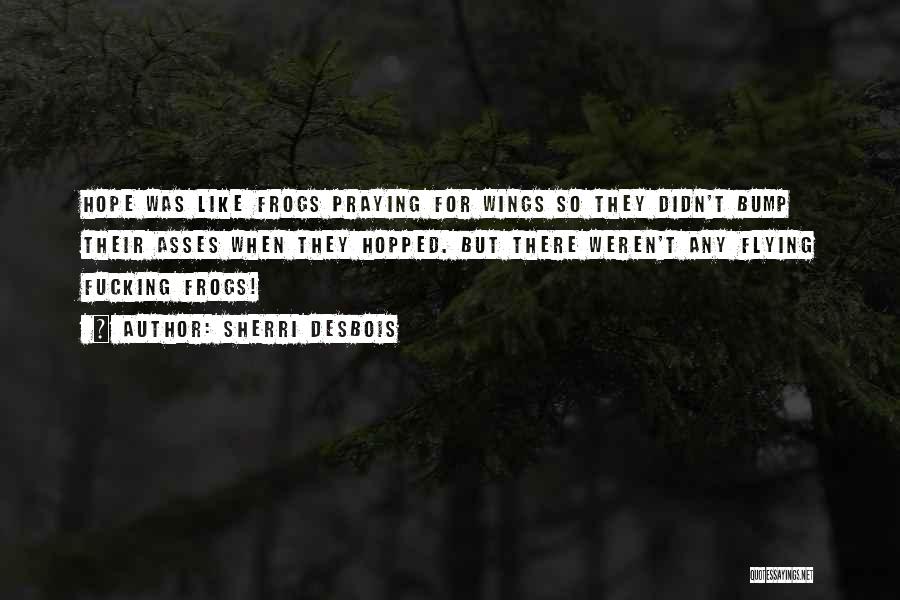 Sherri Desbois Quotes: Hope Was Like Frogs Praying For Wings So They Didn't Bump Their Asses When They Hopped. But There Weren't Any