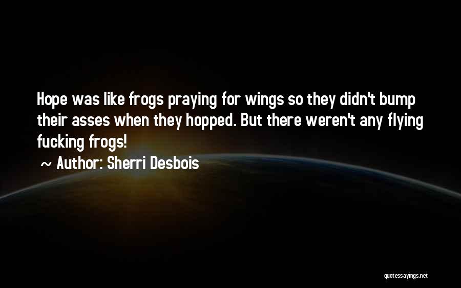 Sherri Desbois Quotes: Hope Was Like Frogs Praying For Wings So They Didn't Bump Their Asses When They Hopped. But There Weren't Any