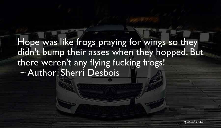 Sherri Desbois Quotes: Hope Was Like Frogs Praying For Wings So They Didn't Bump Their Asses When They Hopped. But There Weren't Any
