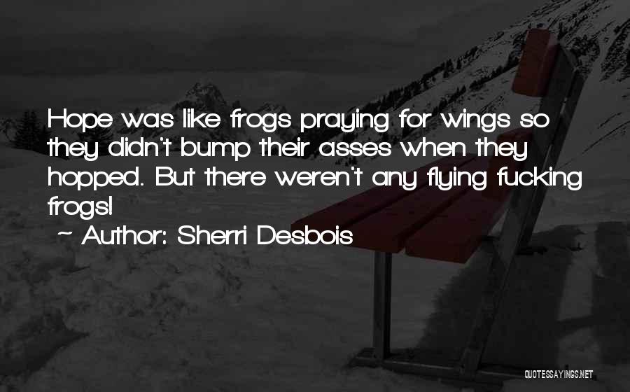 Sherri Desbois Quotes: Hope Was Like Frogs Praying For Wings So They Didn't Bump Their Asses When They Hopped. But There Weren't Any