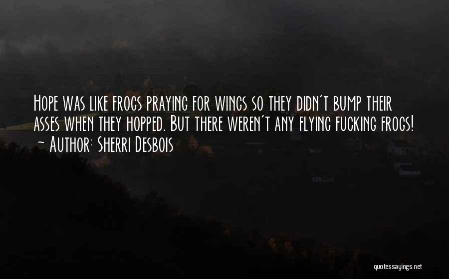 Sherri Desbois Quotes: Hope Was Like Frogs Praying For Wings So They Didn't Bump Their Asses When They Hopped. But There Weren't Any